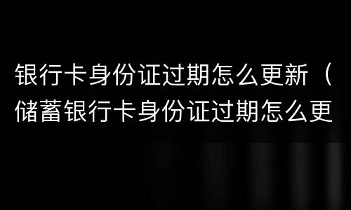 银行卡身份证过期怎么更新（储蓄银行卡身份证过期怎么更新）