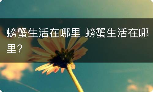 螃蟹生活在哪里 螃蟹生活在哪里?