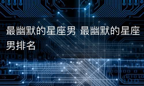 最幽默的星座男 最幽默的星座男排名