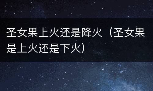 圣女果上火还是降火（圣女果是上火还是下火）