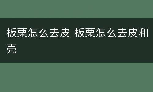 板栗怎么去皮 板栗怎么去皮和壳