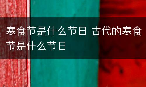 寒食节是什么节日 古代的寒食节是什么节日