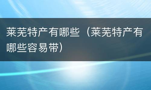 莱芜特产有哪些（莱芜特产有哪些容易带）