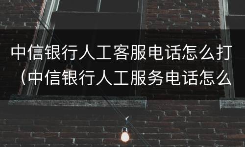 中信银行人工客服电话怎么打（中信银行人工服务电话怎么打）