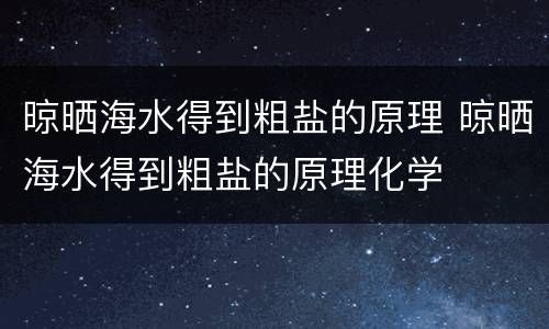 晾晒海水得到粗盐的原理 晾晒海水得到粗盐的原理化学