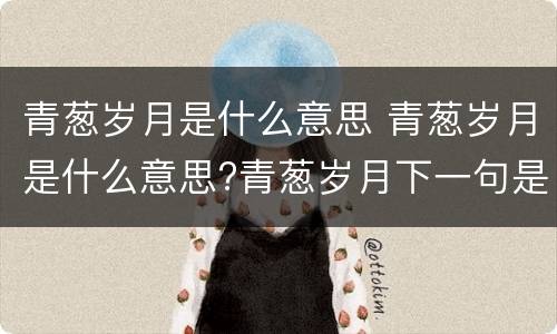 青葱岁月是什么意思 青葱岁月是什么意思?青葱岁月下一句是什么?