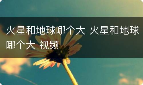 火星和地球哪个大 火星和地球哪个大 视频