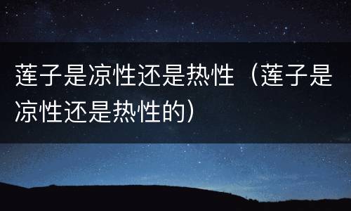 莲子是凉性还是热性（莲子是凉性还是热性的）