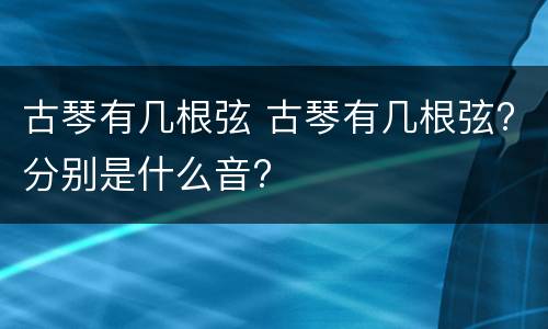 古琴有几根弦 古琴有几根弦?分别是什么音?