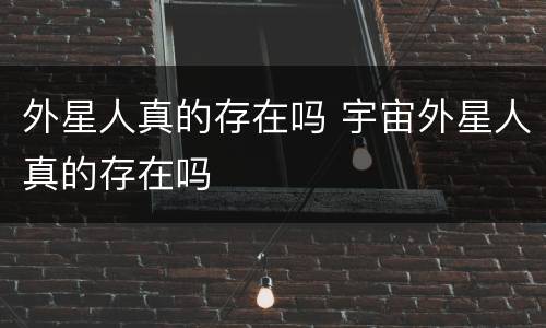 外星人真的存在吗 宇宙外星人真的存在吗