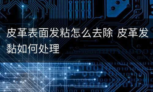 皮革表面发粘怎么去除 皮革发黏如何处理