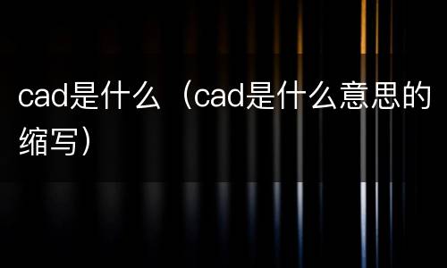 cad是什么（cad是什么意思的缩写）