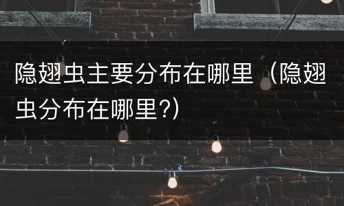 隐翅虫主要分布在哪里（隐翅虫分布在哪里?）