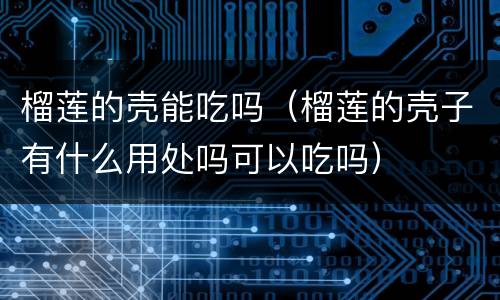 榴莲的壳能吃吗（榴莲的壳子有什么用处吗可以吃吗）