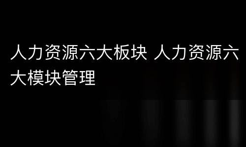 人力资源六大板块 人力资源六大模块管理