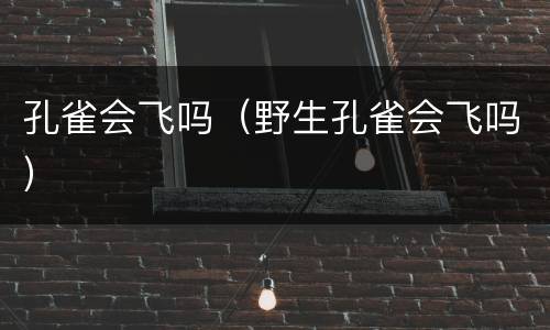 孔雀会飞吗（野生孔雀会飞吗）