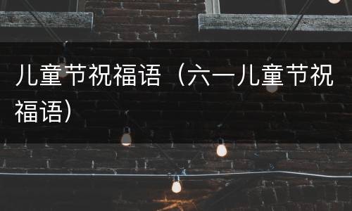 儿童节祝福语（六一儿童节祝福语）