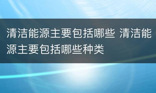 清洁能源主要包括哪些 清洁能源主要包括哪些种类