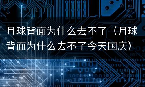 月球背面为什么去不了（月球背面为什么去不了今天国庆）