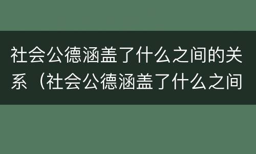 社会公德涵盖了什么之间的关系（社会公德涵盖了什么之间的关系和关系）