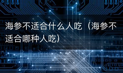 海参不适合什么人吃（海参不适合哪种人吃）
