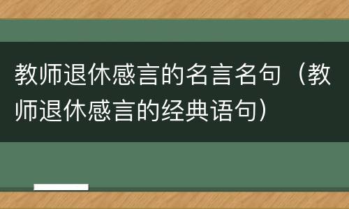 教师退休感言的名言名句（教师退休感言的经典语句）
