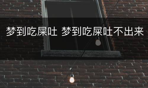 梦到吃屎吐 梦到吃屎吐不出来
