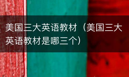 美国三大英语教材（美国三大英语教材是哪三个）