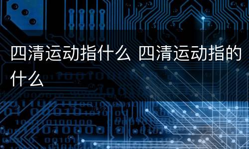 四清运动指什么 四清运动指的什么
