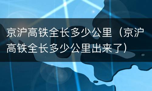 京沪高铁全长多少公里（京沪高铁全长多少公里出来了）