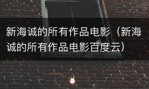 新海诚的所有作品电影（新海诚的所有作品电影百度云）