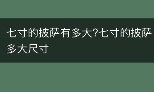 七寸的披萨有多大?七寸的披萨多大尺寸