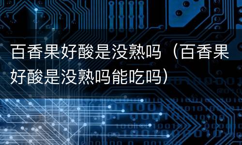 百香果好酸是没熟吗（百香果好酸是没熟吗能吃吗）