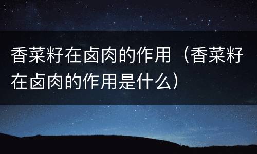 香菜籽在卤肉的作用（香菜籽在卤肉的作用是什么）