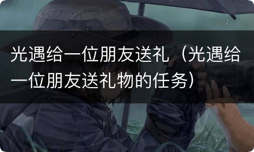 光遇给一位朋友送礼（光遇给一位朋友送礼物的任务）