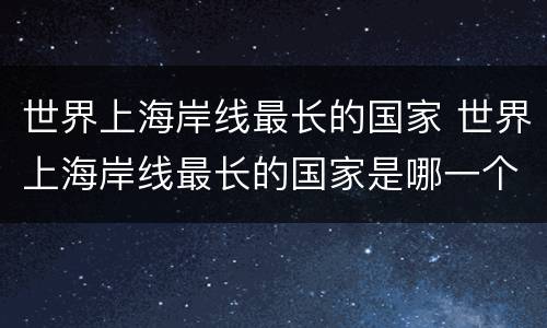 世界上海岸线最长的国家 世界上海岸线最长的国家是哪一个