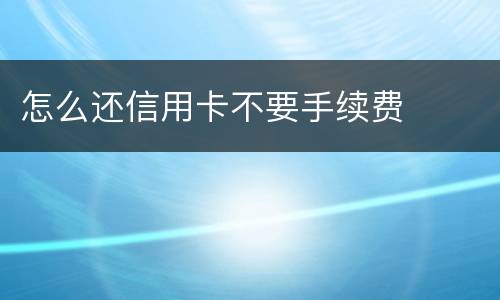 怎么还信用卡不要手续费