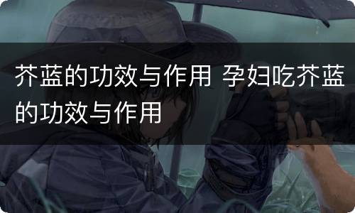 芥蓝的功效与作用 孕妇吃芥蓝的功效与作用