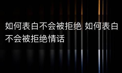 如何表白不会被拒绝 如何表白不会被拒绝情话