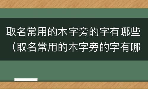 取名常用的木字旁的字有哪些（取名常用的木字旁的字有哪些男孩）