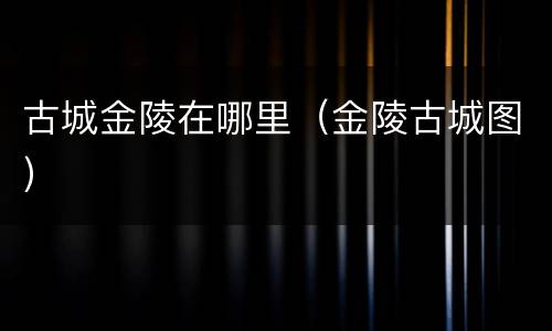 古城金陵在哪里（金陵古城图）