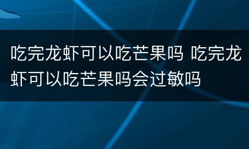 吃完龙虾可以吃芒果吗 吃完龙虾可以吃芒果吗会过敏吗