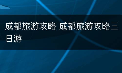 成都旅游攻略 成都旅游攻略三日游
