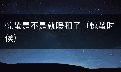 惊蛰是不是就暖和了（惊蛰时候）