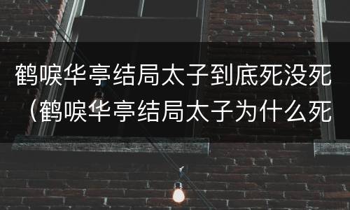 鹤唳华亭结局太子到底死没死（鹤唳华亭结局太子为什么死了）