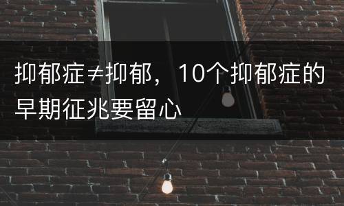 抑郁症≠抑郁，10个抑郁症的早期征兆要留心