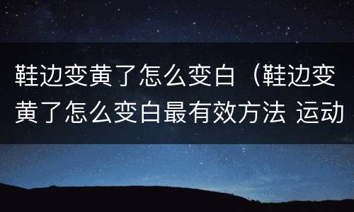 鞋边变黄了怎么变白（鞋边变黄了怎么变白最有效方法 运动鞋）