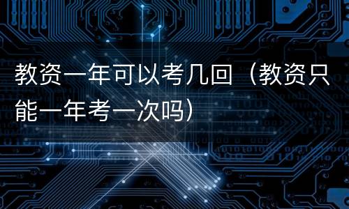 教资一年可以考几回（教资只能一年考一次吗）