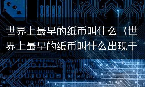 世界上最早的纸币叫什么（世界上最早的纸币叫什么出现于何时何）