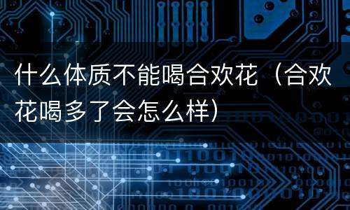 什么体质不能喝合欢花（合欢花喝多了会怎么样）